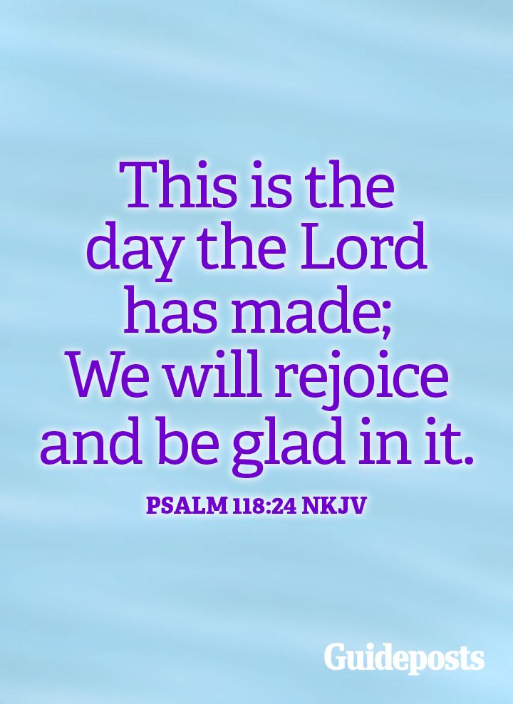 This is the day the Lord has made; we will rejoice and be glad in it. Psalm 118:2