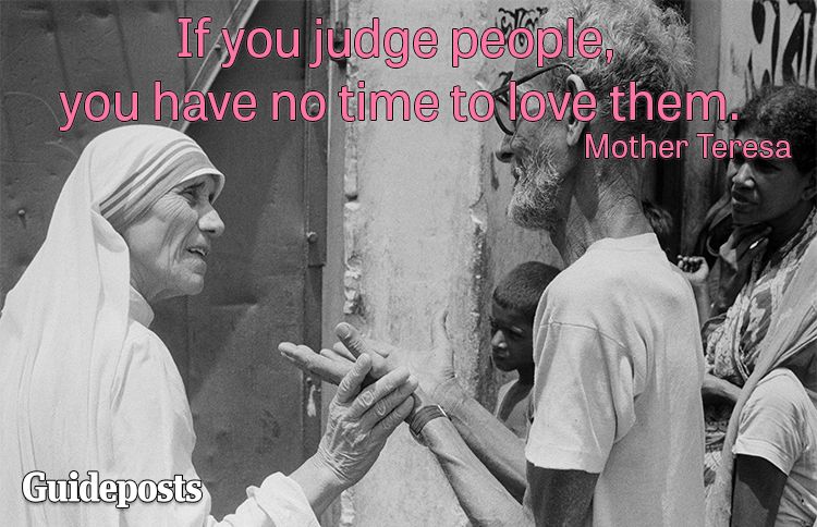 If you judge people, you have no time to love them.—Mother Teresa