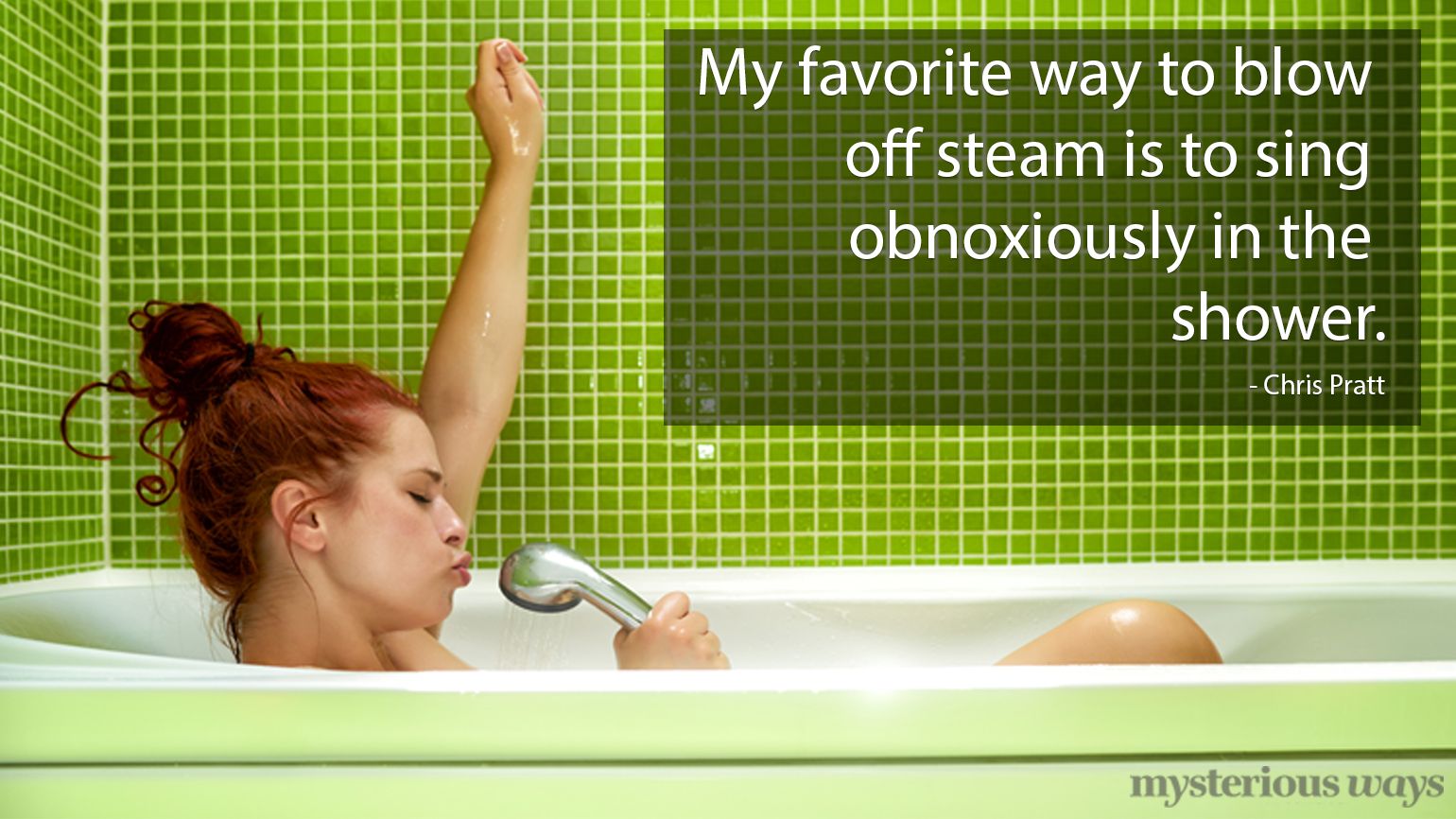 My favorite way to blow off steam is to sing obnoxiously in the shower—Chris Pratt