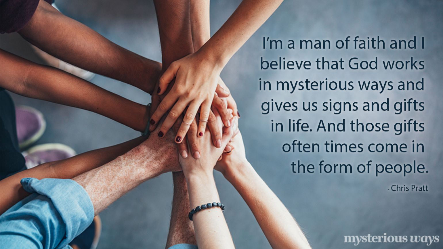 I'm a man of faith and I believe that God works in mysterious way and gives us signs and gifts in life. And those gifts often times come in the form of people. —Chris Pratt