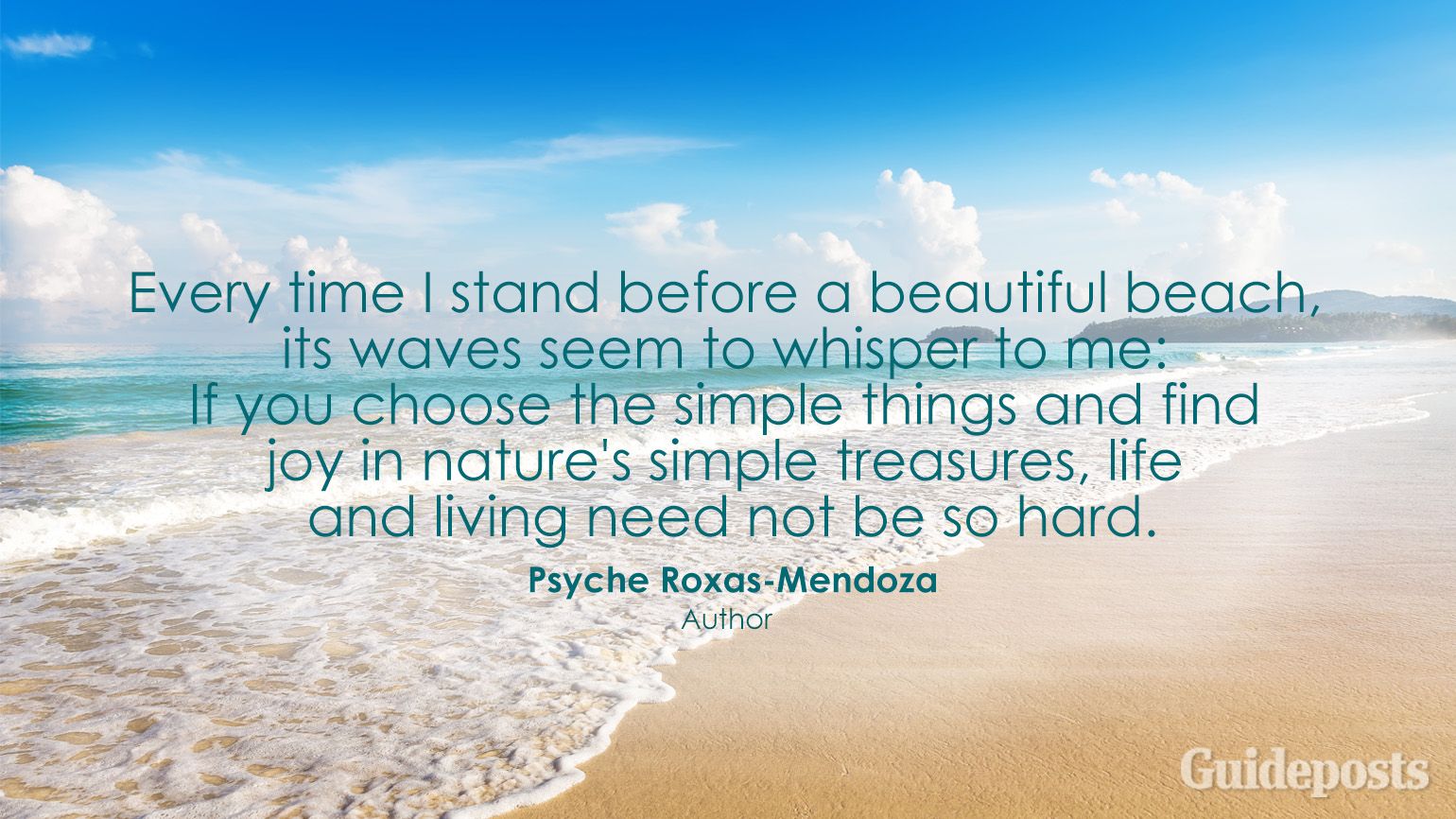 Every time I stand before a beautiful beach, its waves seem to whisper to me: If you choose the simple things and find joy in nature's simple treasures, life and living need not be so hard. Psyche Roxas-Mendoza