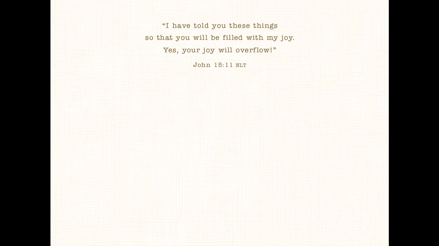 "I have told you these things so that you will be filled with my joy. Yes, your joy will overflow!" —John 15:11 NLT