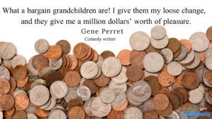 What a bargain grandchildren are! I give them my loose change, and they give me a	million dollars’ worth of pleasure. —Gene Perret, comedy writer